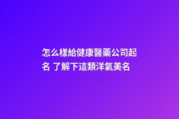 怎么樣給健康醫藥公司起名 了解下這類洋氣美名-第1張-公司起名-玄機派